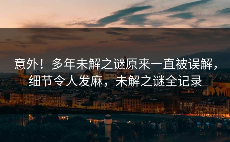 意外！多年未解之谜原来一直被误解，细节令人发麻，未解之谜全记录