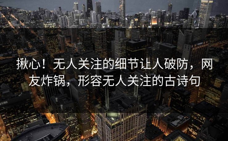揪心！无人关注的细节让人破防，网友炸锅，形容无人关注的古诗句