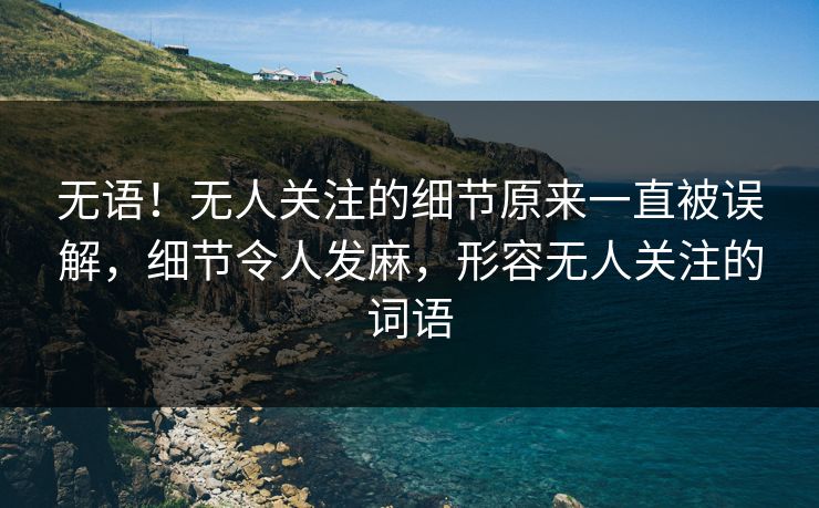无语！无人关注的细节原来一直被误解，细节令人发麻，形容无人关注的词语
