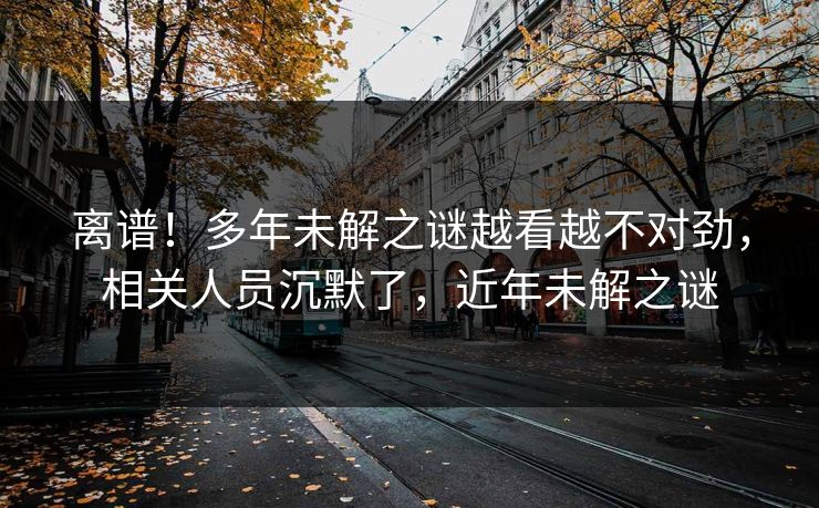 离谱！多年未解之谜越看越不对劲，相关人员沉默了，近年未解之谜