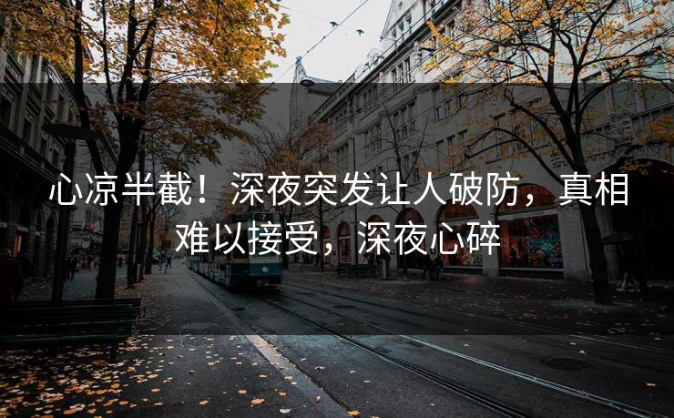 心凉半截！深夜突发让人破防，真相难以接受，深夜心碎