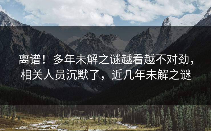 离谱！多年未解之谜越看越不对劲，相关人员沉默了，近几年未解之谜