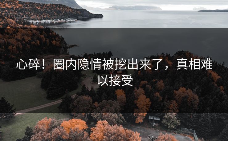 心碎！圈内隐情被挖出来了，真相难以接受