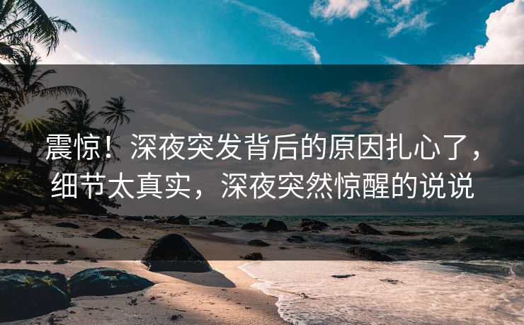 震惊！深夜突发背后的原因扎心了，细节太真实，深夜突然惊醒的说说