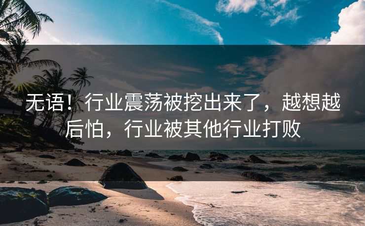 无语！行业震荡被挖出来了，越想越后怕，行业被其他行业打败