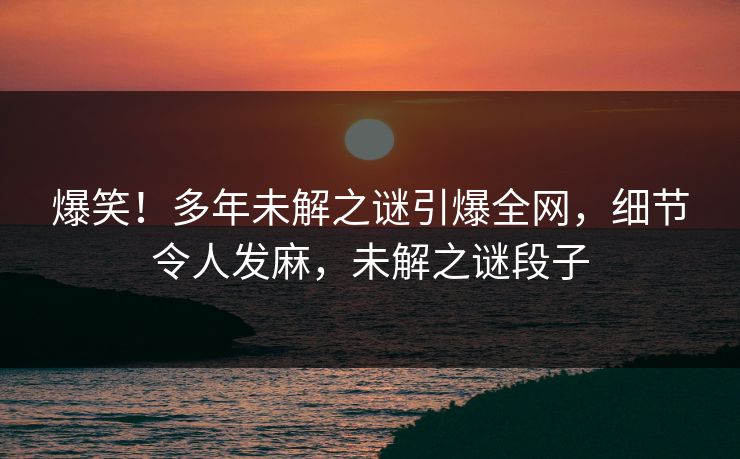 爆笑！多年未解之谜引爆全网，细节令人发麻，未解之谜段子