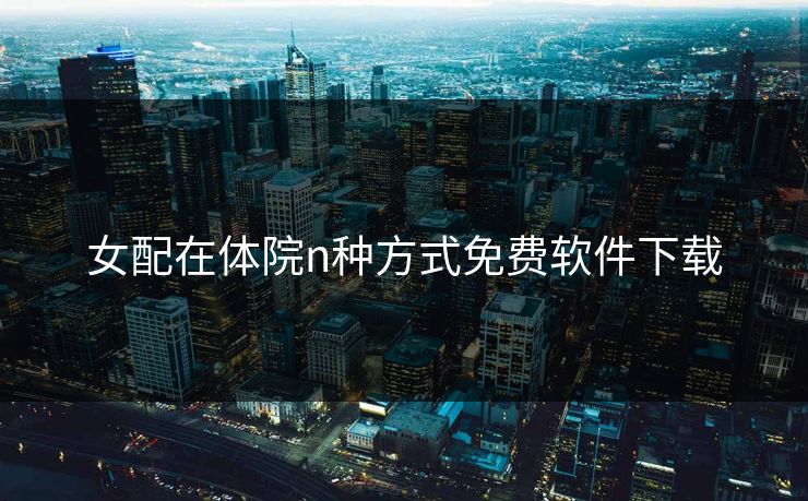 女配在体院n种方式免费软件下载