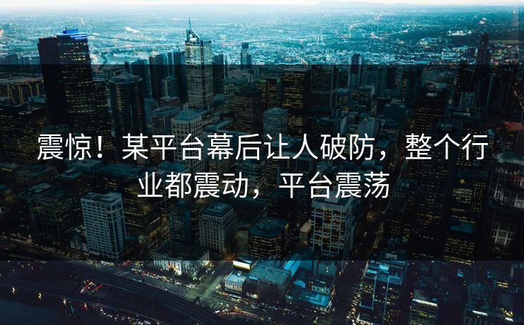 震惊！某平台幕后让人破防，整个行业都震动，平台震荡