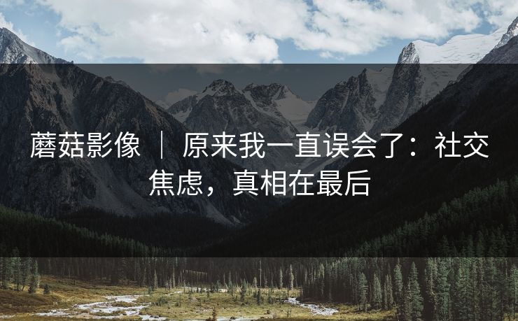 蘑菇影像 ｜ 原来我一直误会了：社交焦虑，真相在最后