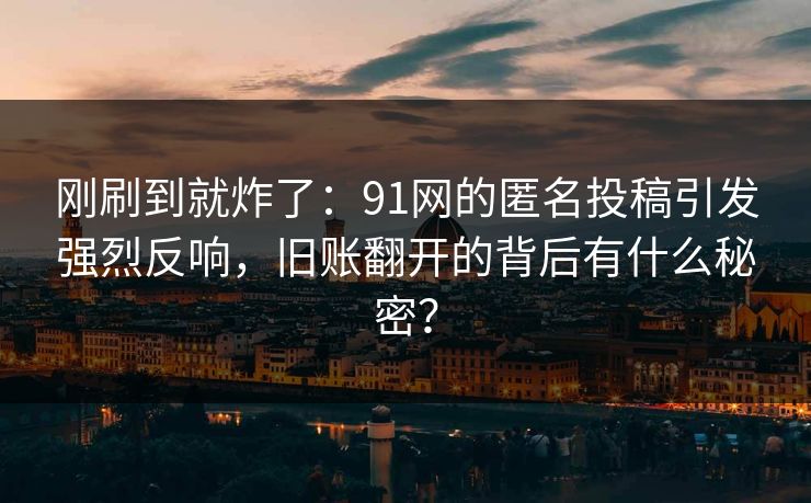 刚刷到就炸了：91网的匿名投稿引发强烈反响，旧账翻开的背后有什么秘密？