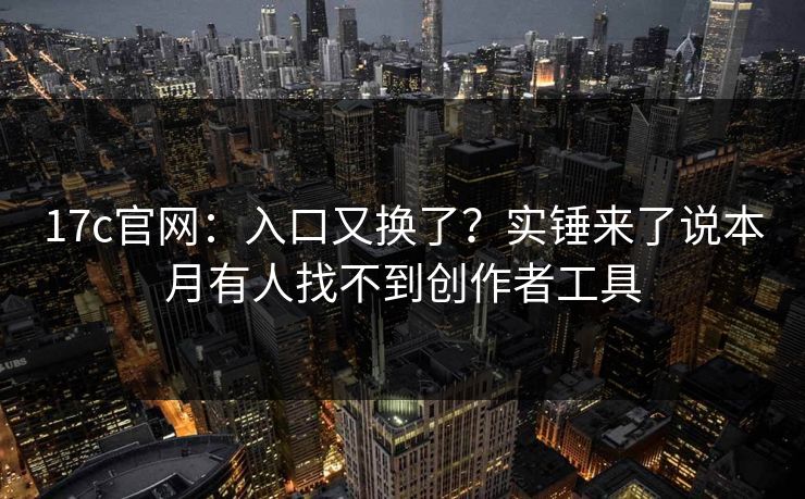 17c官网：入口又换了？实锤来了说本月有人找不到创作者工具