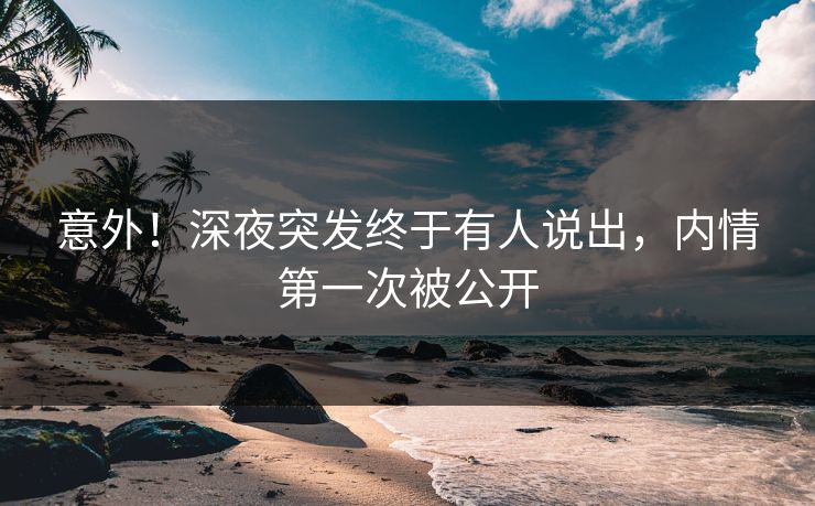 意外！深夜突发终于有人说出，内情第一次被公开